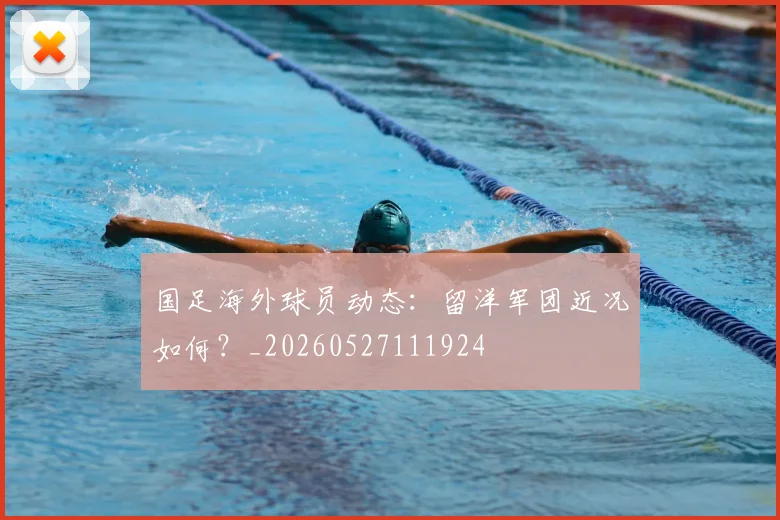 国足海外球员动态:留洋军团近况如何?_20260527111924