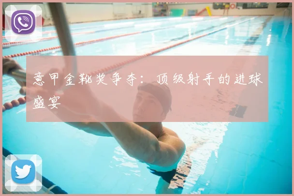 意甲金靴奖争夺:顶级射手的进球盛宴