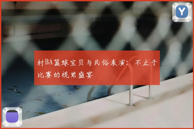 村BA篮球宝贝与民俗表演：不止于比赛的视觉盛宴