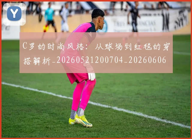 C罗的时尚风格:从球场到红毯的穿搭解析_20260521200704_20260606165501