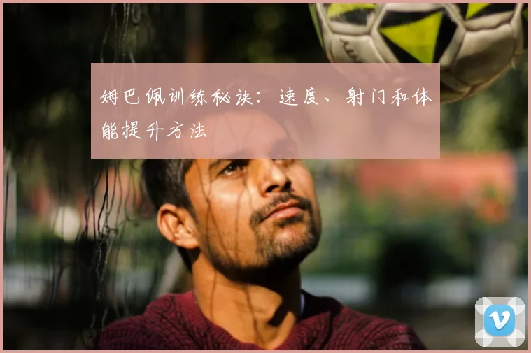姆巴佩训练秘诀:速度、射门和体能提升方法