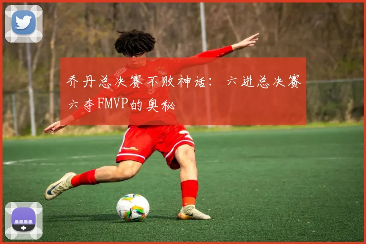 乔丹总决赛不败神话:六进总决赛六夺FMVP的奥秘
