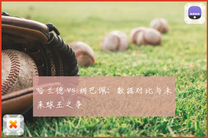 哈兰德 vs 姆巴佩:数据对比与未来球王之争