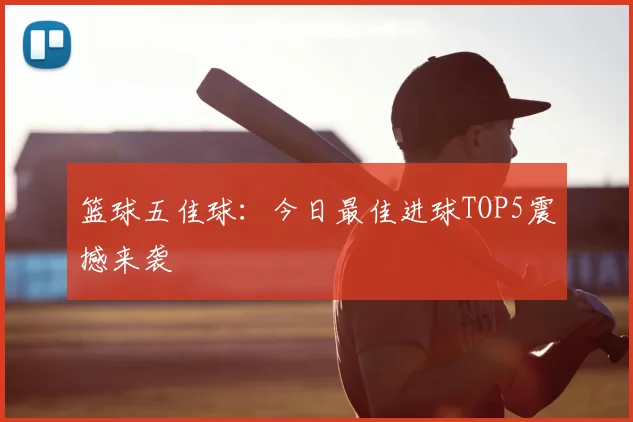 篮球五佳球：今日最佳进球TOP5震撼来袭