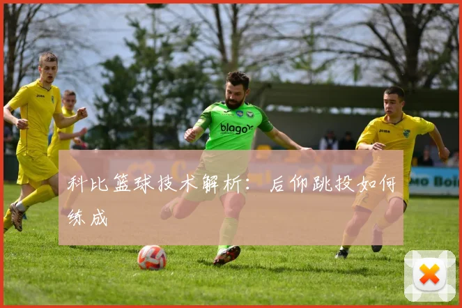 科比篮球技术解析:后仰跳投如何练成