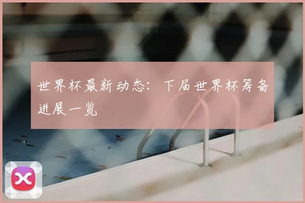 世界杯最新动态:下届世界杯筹备进展一览