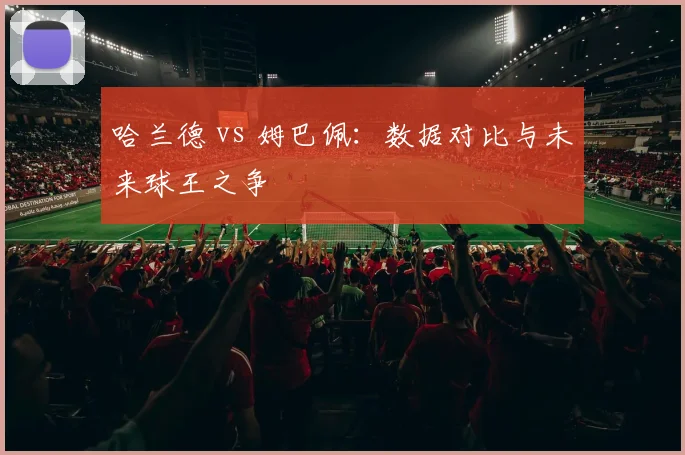 哈兰德 vs 姆巴佩:数据对比与未来球王之争