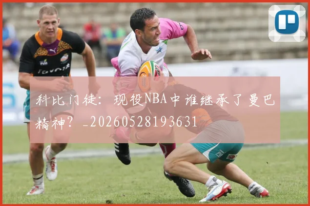 科比门徒：现役NBA中谁继承了曼巴精神？_20260528193631