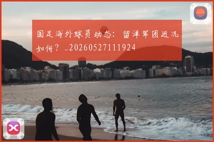 国足海外球员动态:留洋军团近况如何?_20260527111924