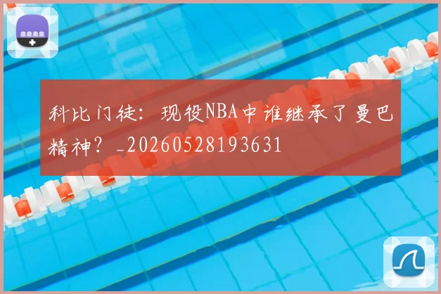 科比门徒：现役NBA中谁继承了曼巴精神？_20260528193631