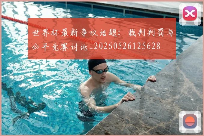 世界杯最新争议话题：裁判判罚与公平竞赛讨论_20260526125628