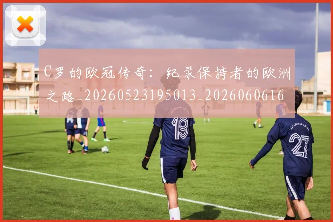 C罗的欧冠传奇:纪录保持者的欧洲之路_20260523195013_20260606165504