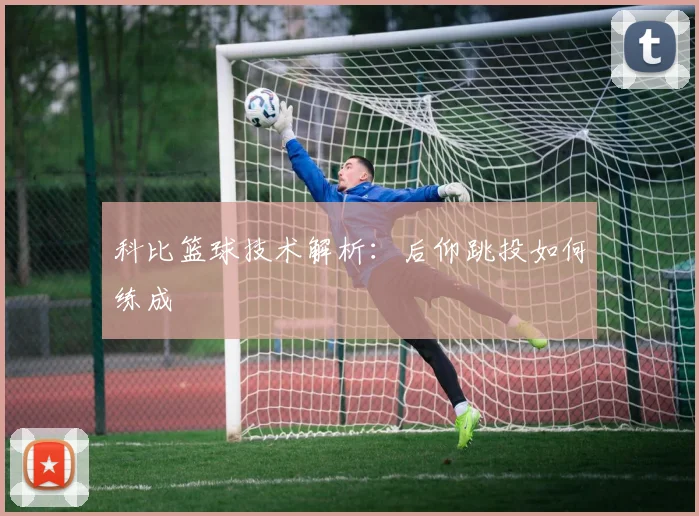 科比篮球技术解析:后仰跳投如何练成